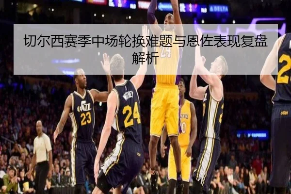 切尔西赛季中场轮换难题与恩佐表现复盘解析